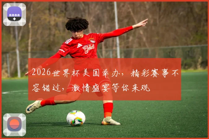 2026世界杯美国举办，精彩赛事不容错过，激情盛宴等你来观