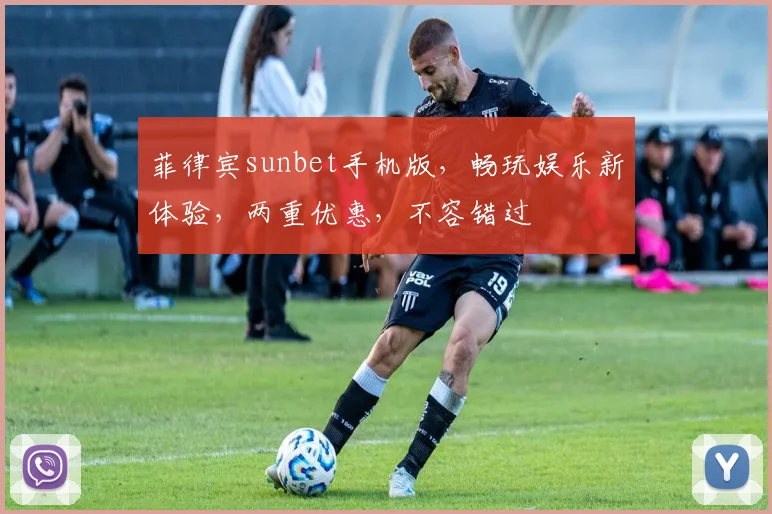 菲律宾sunbet手机版，畅玩娱乐新体验，两重优惠，不容错过