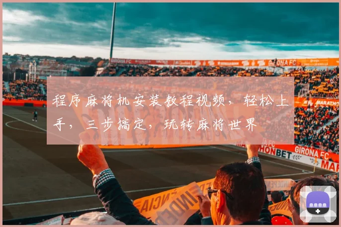 程序麻将机安装教程视频，轻松上手，三步搞定，玩转麻将世界