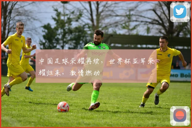 中国足球荣耀再续，世界杯亚军荣耀归来，激情燃动