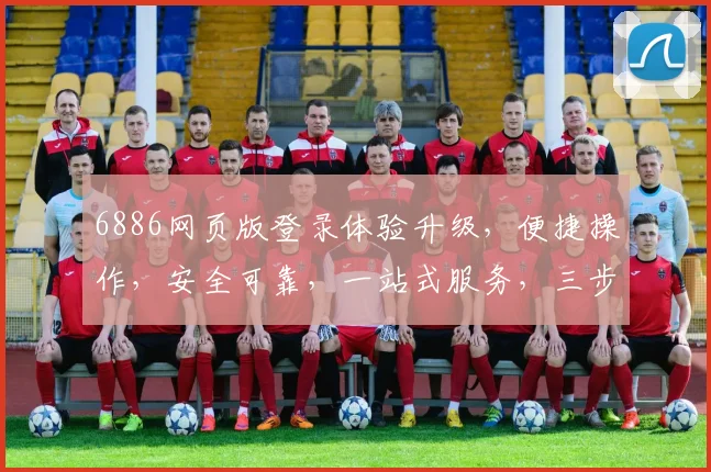 6886网页版登录体验升级，便捷操作，安全可靠，一站式服务，三步轻松登录，尽享便捷