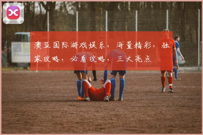 澳亚国际游戏娱乐，海量精彩，独家攻略，必看攻略，三大亮点