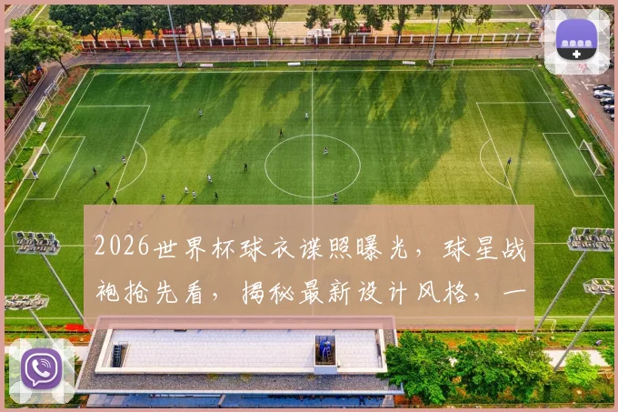 2026世界杯球衣谍照曝光，球星战袍抢先看，揭秘最新设计风格，一睹为快