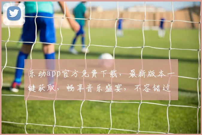 乐动app官方免费下载，最新版本一键获取，畅享音乐盛宴，不容错过，立即下载