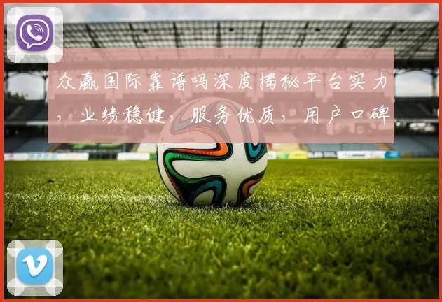众赢国际靠谱吗深度揭秘平台实力，业绩稳健，服务优质，用户口碑佳，三重优势彰显品质。