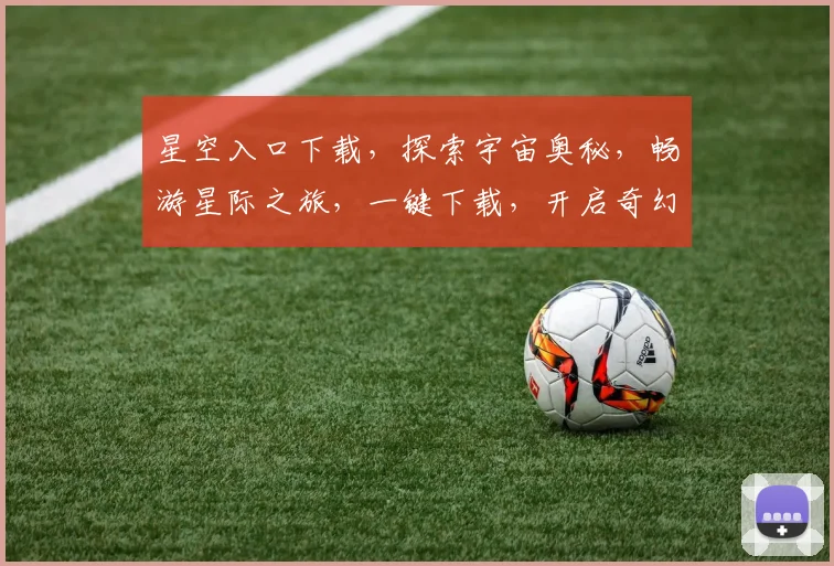 星空入口下载，探索宇宙奥秘，畅游星际之旅，一键下载，开启奇幻冒险