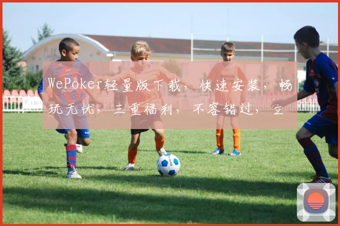 WePoker轻量版下载，快速安装，畅玩无忧，三重福利，不容错过，立即下载