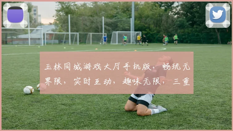 玉林同城游戏大厅手机版，畅玩无界限，实时互动，趣味无限，三重福利，等你来战