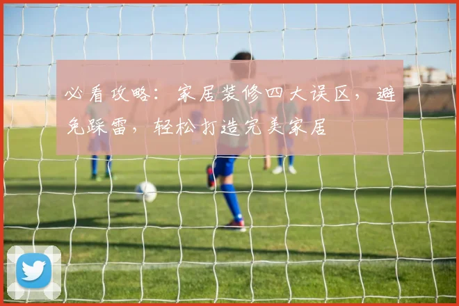 必看攻略：家居装修四大误区，避免踩雷，轻松打造完美家居