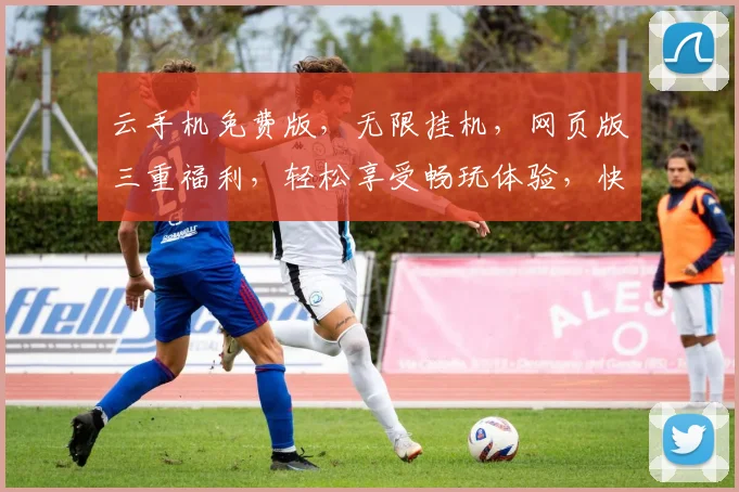 云手机免费版，无限挂机，网页版三重福利，轻松享受畅玩体验，快来体验