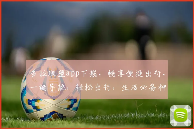 多拉联盟app下载，畅享便捷出行，一键导航，轻松出行，生活必备神器，不容错过