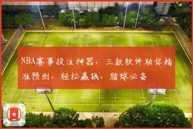 NBA赛事投注神器，三款软件助你精准预测，轻松赢钱，赌球必备